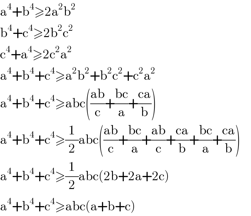 a^4 +b^4 ≥2a^2 b^2   b^4 +c^4 ≥2b^2 c^2   c^4 +a^4 ≥2c^2 a^2   a^4 +b^4 +c^4 ≥a^2 b^2 +b^2 c^2 +c^2 a^2   a^4 +b^4 +c^4 ≥abc(((ab)/c)+((bc)/a)+((ca)/b))  a^4 +b^4 +c^4 ≥(1/2)abc(((ab)/c)+((bc)/a)+((ab)/c)+((ca)/b)+((bc)/a)+((ca)/b))  a^4 +b^4 +c^4 ≥(1/2)abc(2b+2a+2c)  a^4 +b^4 +c^4 ≥abc(a+b+c)  
