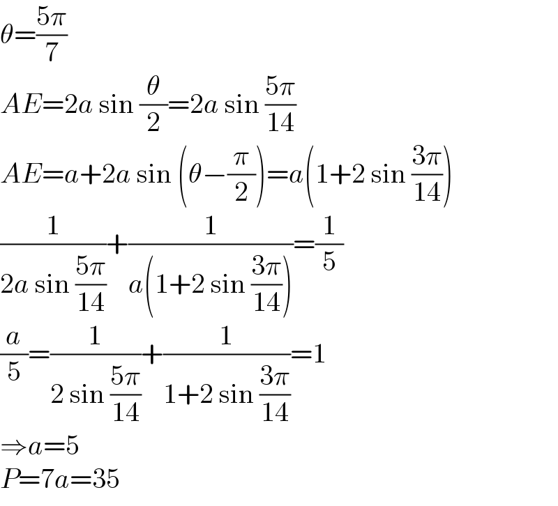 θ=((5π)/7)  AE=2a sin (θ/2)=2a sin ((5π)/(14))  AE=a+2a sin (θ−(π/2))=a(1+2 sin ((3π)/(14)))  (1/(2a sin ((5π)/(14))))+(1/(a(1+2 sin ((3π)/(14)))))=(1/5)  (a/5)=(1/(2 sin ((5π)/(14))))+(1/(1+2 sin ((3π)/(14))))=1  ⇒a=5  P=7a=35  