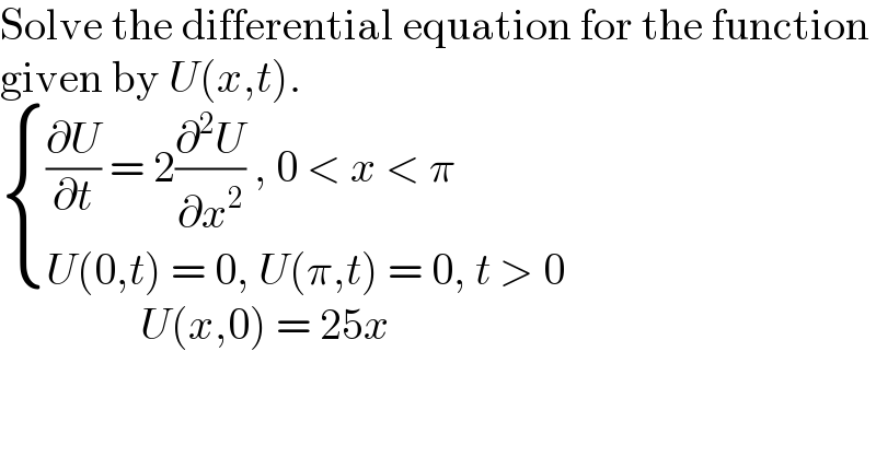 Solve the differential equation for the function  given by U(x,t).   { (((∂U/∂t) = 2(∂^2 U/∂x^2 ) , 0 < x < π)),((U(0,t) = 0, U(π,t) = 0, t > 0)) :}                  U(x,0) = 25x  