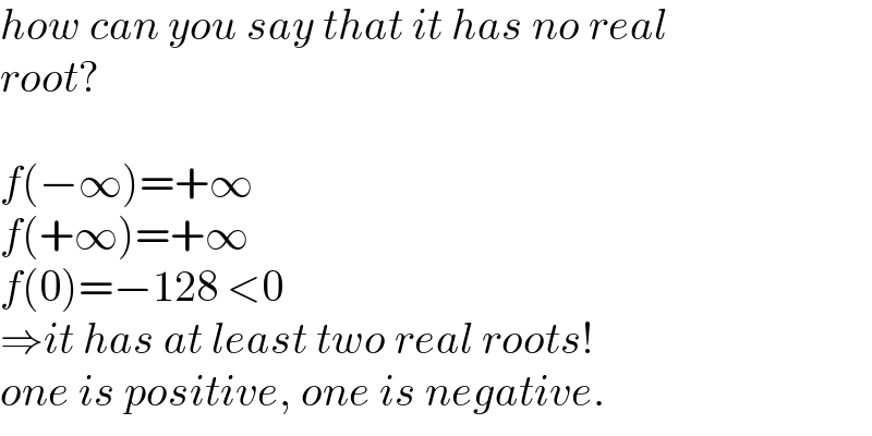 how can you say that it has no real  root?    f(−∞)=+∞  f(+∞)=+∞  f(0)=−128 <0  ⇒it has at least two real roots!  one is positive, one is negative.  