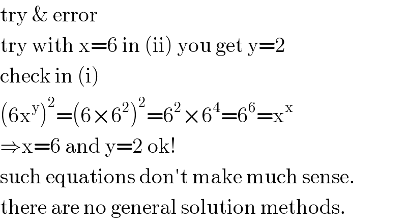 try & error  try with x=6 in (ii) you get y=2  check in (i)  (6x^y )^2 =(6×6^2 )^2 =6^2 ×6^4 =6^6 =x^x   ⇒x=6 and y=2 ok!  such equations don′t make much sense.  there are no general solution methods.  