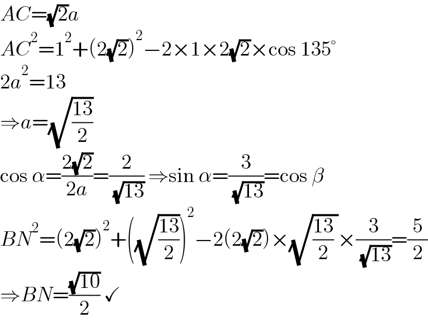 AC=(√2)a  AC^2 =1^2 +(2(√2))^2 −2×1×2(√2)×cos 135°  2a^2 =13  ⇒a=(√((13)/2))  cos α=((2(√2))/(2a))=(2/( (√(13)))) ⇒sin α=(3/( (√(13))))=cos β  BN^2 =(2(√2))^2 +((√((13)/2)))^2 −2(2(√2))×(√(((13)/2) ))×(3/( (√(13))))=(5/2)  ⇒BN=((√(10))/2) ✓  