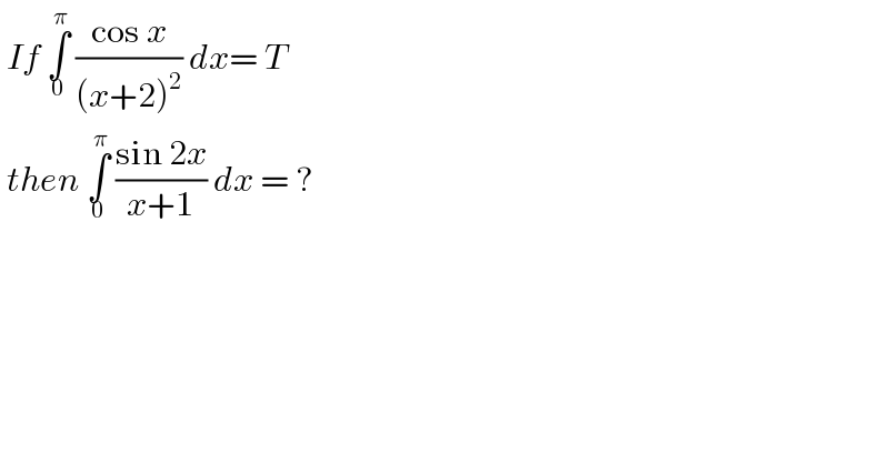  If ∫_0 ^π  ((cos x)/((x+2)^2 )) dx= T   then ∫_0 ^π  ((sin 2x)/(x+1)) dx = ?   