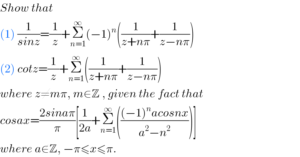 Show that  (1) (1/(sinz))=(1/z)+Σ_(n=1) ^∞ (−1)^n ((1/(z+nπ))+(1/(z−nπ)))  (2) cotz=(1/z)+Σ_(n=1) ^∞ ((1/(z+nπ))+(1/(z−nπ)))  where z≠mπ, m∈Z , given the fact that  cosax=((2sinaπ)/π)[(1/(2a))+Σ_(n=1) ^∞ ((((−1)^n acosnx)/(a^2 −n^2 )))]  where a∉Z, −π≤x≤π.   