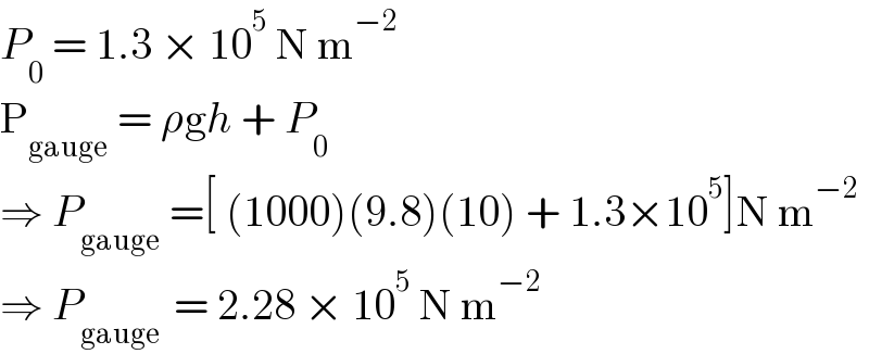 P_0  = 1.3 × 10^5  N m^(−2)   P_(gauge)  = ρgh + P_0   ⇒ P_(gauge)  =[ (1000)(9.8)(10) + 1.3×10^5 ]N m^(−2)   ⇒ P_(gauge )  = 2.28 × 10^5  N m^(−2)   