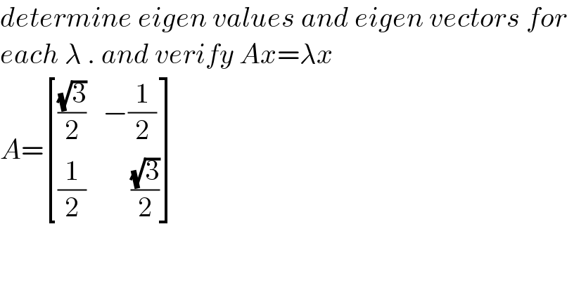 determine eigen values and eigen vectors for  each λ . and verify Ax=λx  A= [(((√3)/2),(−(1/2))),((1/2),(     ((√3)/2))) ]  