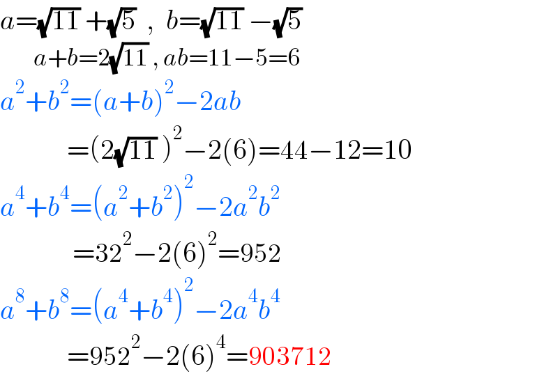 a=(√(11)) +(√5)  ,  b=(√(11)) −(√5)           a+b=2(√(11)) , ab=11−5=6  a^2 +b^2 =(a+b)^2 −2ab              =(2(√(11)) )^2 −2(6)=44−12=10  a^4 +b^4 =(a^2 +b^2 )^2 −2a^2 b^2                =32^2 −2(6)^2 =952  a^8 +b^8 =(a^4 +b^4 )^2 −2a^4 b^4               =952^2 −2(6)^4 =903712  
