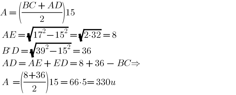 A = (((BC + AD)/2))15   AE = (√(17^2 −15^2 )) = (√(2∙32)) = 8   B′D = (√(39^2 −15^2 )) = 36   AD = AE + ED = 8 + 36 − BC⇒   A  =(((8+36)/2))15 = 66∙5= 330u  