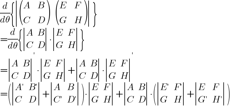 (d/dθ){ determinant (( ((A,B),(C,D) ), ((E,F),(G,H) )))}  =(d/dθ){ determinant ((A,B),(C,D))∙ determinant ((E,F),(G,H))}  = determinant ((A,B),(C,D))^′ ∙ determinant ((E,F),(G,H))+ determinant ((A,B),(C,D))∙ determinant ((E,F),(G,H))^′   =( determinant (((A′),(B′)),(C,D))+ determinant ((A,B),((C′),(D′))))∙ determinant ((E,F),(G,H))+ determinant ((A,B),(C,D))∙( determinant (((E′),(F′)),(G,H))+ determinant ((E,F),((G′),(H′))))  