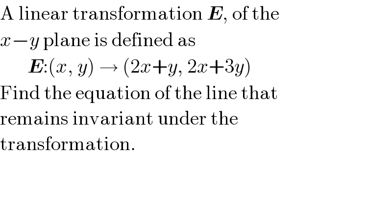 A linear transformation E, of the  x−y plane is defined as         E:(x, y) → (2x+y, 2x+3y)  Find the equation of the line that  remains invariant under the  transformation.  