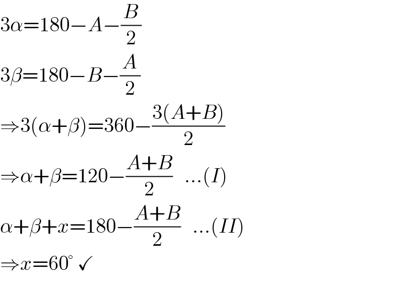 3α=180−A−(B/2)  3β=180−B−(A/2)  ⇒3(α+β)=360−((3(A+B))/2)  ⇒α+β=120−((A+B)/2)   ...(I)  α+β+x=180−((A+B)/2)   ...(II)  ⇒x=60° ✓  