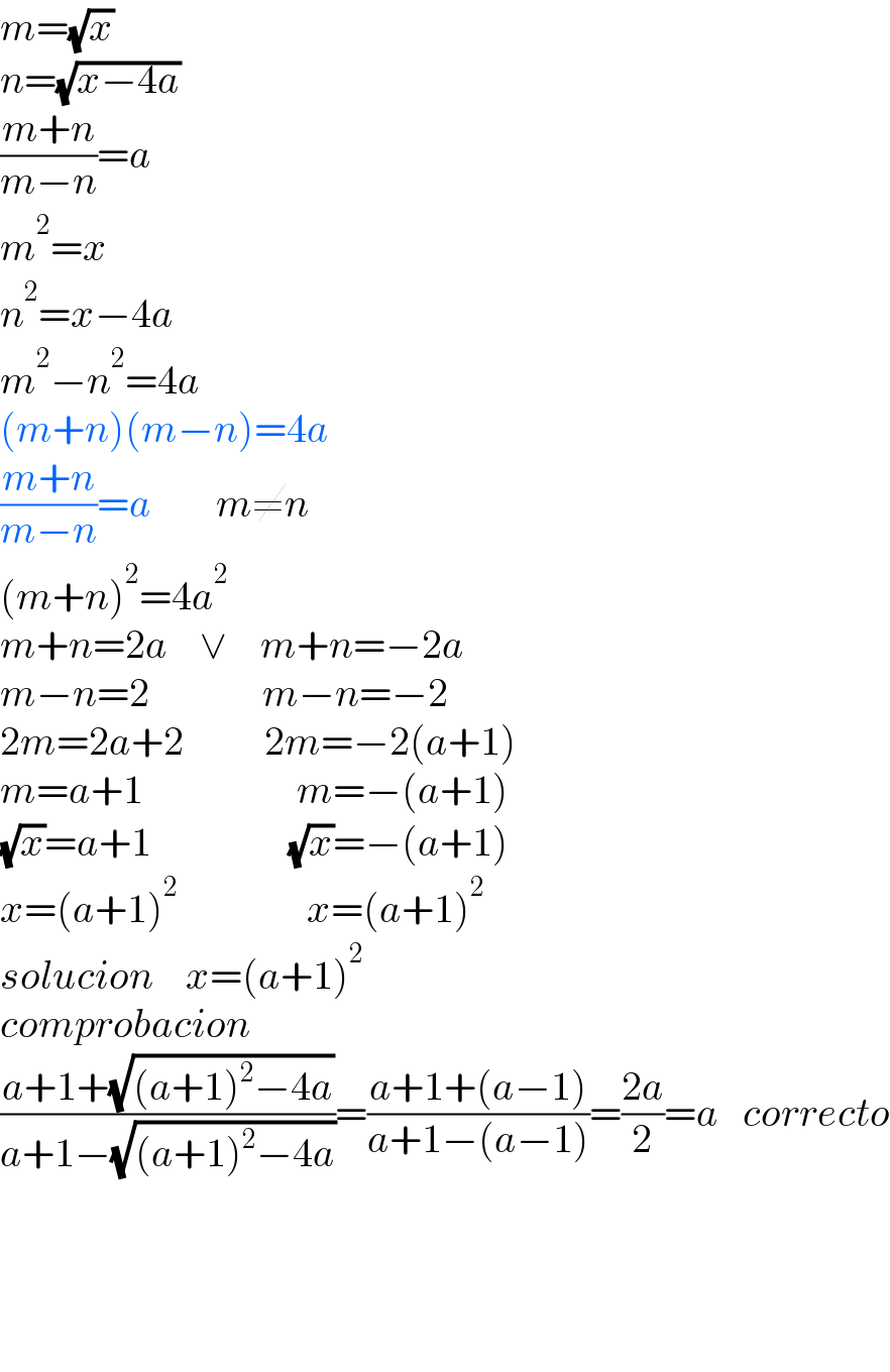 m=(√x)  n=(√(x−4a))  ((m+n)/(m−n))=a  m^2 =x  n^2 =x−4a  m^2 −n^2 =4a  (m+n)(m−n)=4a  ((m+n)/(m−n))=a        m≠n  (m+n)^2 =4a^2   m+n=2a    ∨    m+n=−2a  m−n=2              m−n=−2  2m=2a+2          2m=−2(a+1)  m=a+1                   m=−(a+1)  (√x)=a+1                 (√x)=−(a+1)  x=(a+1)^2                 x=(a+1)^2   solucion    x=(a+1)^2   comprobacion  ((a+1+(√((a+1)^2 −4a)))/(a+1−(√((a+1)^2 −4a))))=((a+1+(a−1))/(a+1−(a−1)))=((2a)/2)=a   correcto          