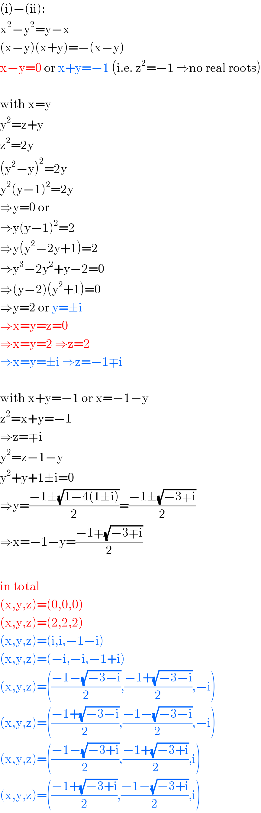 (i)−(ii):  x^2 −y^2 =y−x  (x−y)(x+y)=−(x−y)  x−y=0 or x+y=−1 (i.e. z^2 =−1 ⇒no real roots)    with x=y  y^2 =z+y  z^2 =2y  (y^2 −y)^2 =2y  y^2 (y−1)^2 =2y  ⇒y=0 or  ⇒y(y−1)^2 =2   ⇒y(y^2 −2y+1)=2  ⇒y^3 −2y^2 +y−2=0  ⇒(y−2)(y^2 +1)=0  ⇒y=2 or y=±i  ⇒x=y=z=0   ⇒x=y=2 ⇒z=2  ⇒x=y=±i ⇒z=−1∓i    with x+y=−1 or x=−1−y  z^2 =x+y=−1  ⇒z=∓i  y^2 =z−1−y  y^2 +y+1±i=0  ⇒y=((−1±(√(1−4(1±i))))/2)=((−1±(√(−3∓i)))/2)  ⇒x=−1−y=((−1∓(√(−3∓i)))/2)    in total  (x,y,z)=(0,0,0)  (x,y,z)=(2,2,2)  (x,y,z)=(i,i,−1−i)  (x,y,z)=(−i,−i,−1+i)  (x,y,z)=(((−1−(√(−3−i)))/2),((−1+(√(−3−i)))/2),−i)  (x,y,z)=(((−1+(√(−3−i)))/2),((−1−(√(−3−i)))/2),−i)  (x,y,z)=(((−1−(√(−3+i)))/2),((−1+(√(−3+i)))/2),i)  (x,y,z)=(((−1+(√(−3+i)))/2),((−1−(√(−3+i)))/2),i)  