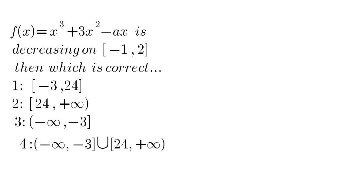       f(x)= x^( 3)  +3x^( 2) −ax   is         decreasing on  [ −1 , 2]        then  which  is correct...       1:   [ −3 ,24]       2:  [ 24 , +∞)        3: (−∞ ,−3]          4 :(−∞, −3]∪[24, +∞)    