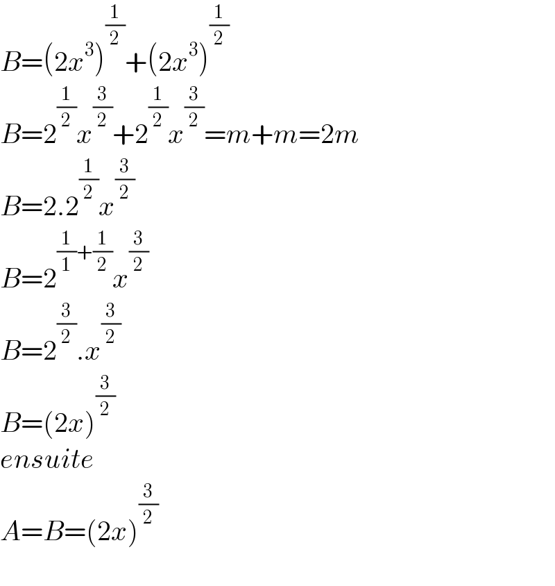 B=(2x^3 )^(1/2) +(2x^3 )^(1/2)   B=2^(1/2) x^(3/2) +2^(1/2) x^(3/2) =m+m=2m  B=2.2^(1/2) x^(3/2)   B=2^((1/1)+(1/2)) x^(3/2)   B=2^(3/2) .x^(3/2)   B=(2x)^(3/2)   ensuite  A=B=(2x)^(3/2)     
