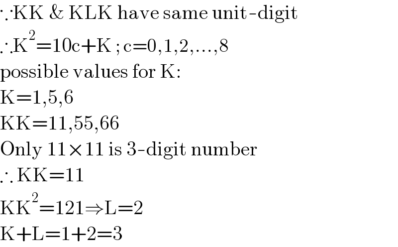 ∵KK & KLK have same unit-digit  ∴K^2 =10c+K ; c=0,1,2,...,8  possible values for K:  K=1,5,6  KK=11,55,66  Only 11×11 is 3-digit number  ∴ KK=11  KK^2 =121⇒L=2  K+L=1+2=3  