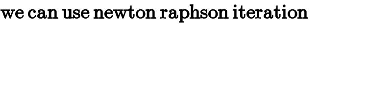 we can use newton raphson iteration  