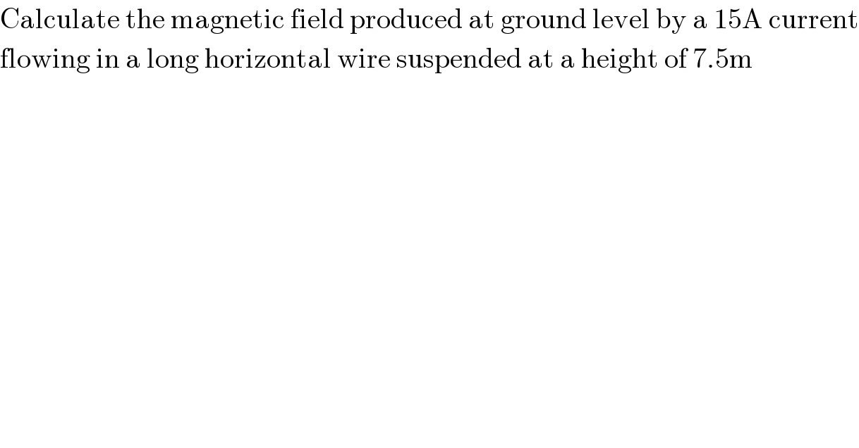 Calculate the magnetic field produced at ground level by a 15A current  flowing in a long horizontal wire suspended at a height of 7.5m  