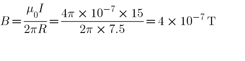 B = ((μ_0 I)/(2πR)) = ((4π × 10^(−7)  × 15)/(2π × 7.5)) = 4 × 10^(−7)  T  