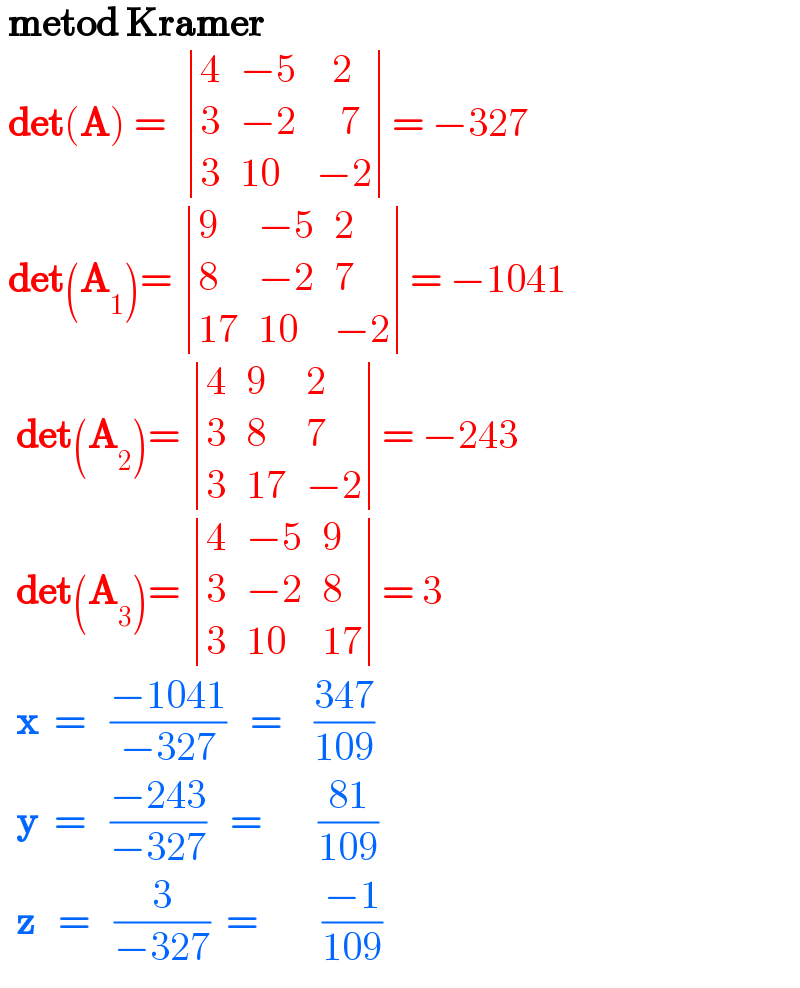  metod Kramer   det(A) =   determinant ((4,(−5),(  2)),(3,(−2),(   7)),(3,(10),(−2)))= −327   det(A_1 )=  determinant ((9,(−5),2),(8,(−2),7),((17),(10),(−2)))= −1041    det(A_2 )=  determinant ((4,9,2),(3,8,7),(3,(17),(−2)))= −243    det(A_3 )=  determinant ((4,(−5),9),(3,(−2),8),(3,(10),(17)))= 3    x  =   ((−1041)/(−327))   =    ((347)/(109))    y  =   ((−243)/(−327))   =       ((81)/(109))    z   =   (3/(−327))  =        ((−1)/(109))  