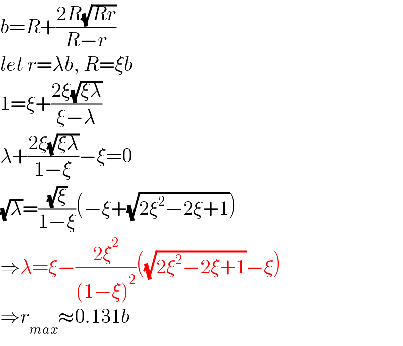 b=R+((2R(√(Rr)))/(R−r))  let r=λb, R=ξb  1=ξ+((2ξ(√(ξλ)))/(ξ−λ))  λ+((2ξ(√(ξλ)))/(1−ξ))−ξ=0  (√λ)=((√ξ)/(1−ξ))(−ξ+(√(2ξ^2 −2ξ+1)))  ⇒λ=ξ−((2ξ^2 )/((1−ξ)^2 ))((√(2ξ^2 −2ξ+1))−ξ)  ⇒r_(max) ≈0.131b  
