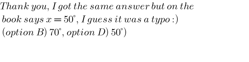 Thank you, I got the same answer but on the   book says x = 50°, I guess it was a typo :)    (option B) 70°, option D) 50°)  