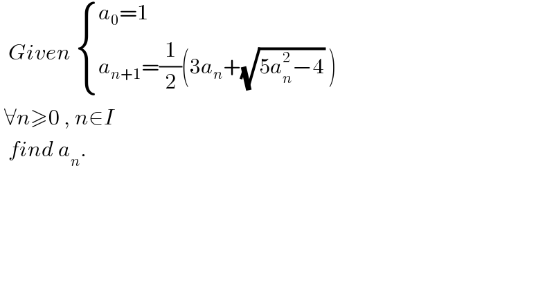   Given  { ((a_0 =1)),((a_(n+1) =(1/2)(3a_n +(√(5a_n ^2 −4)) ))) :}   ∀n≥0 , n∈I     find a_n .  