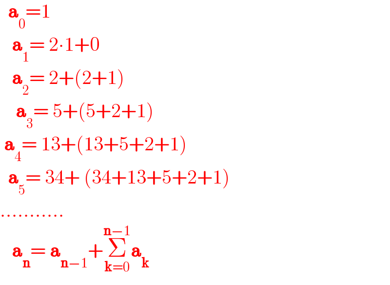   a_0 =1     a_1 = 2∙1+0     a_2 = 2+(2+1)      a_3 = 5+(5+2+1)   a_4 = 13+(13+5+2+1)    a_5 = 34+ (34+13+5+2+1)  ...........     a_n = a_(n−1) +Σ_(k=0) ^(n−1) a_k   