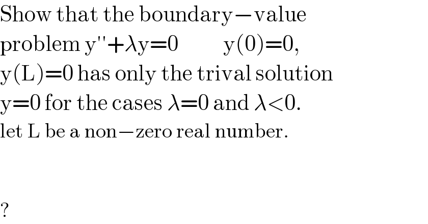 Show that the boundary−value  problem y′′+λy=0           y(0)=0,  y(L)=0 has only the trival solution  y=0 for the cases λ=0 and λ<0.  let L be a non−zero real number.      ?  
