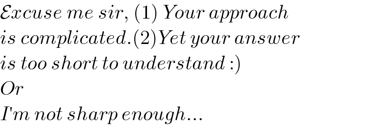Excuse me sir, (1) Your approach  is complicated.(2)Yet your answer  is too short to understand :)  Or   I′m not sharp enough...  