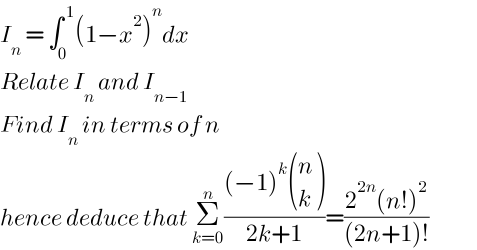 I_n  = ∫_0 ^( 1) (1−x^2 )^n dx  Relate I_n  and I_(n−1)   Find I_n  in terms of n  hence deduce that Σ_(k=0) ^n (((−1)^k  ((n),(k) ))/(2k+1))=((2^(2n) (n!)^2 )/((2n+1)!))  