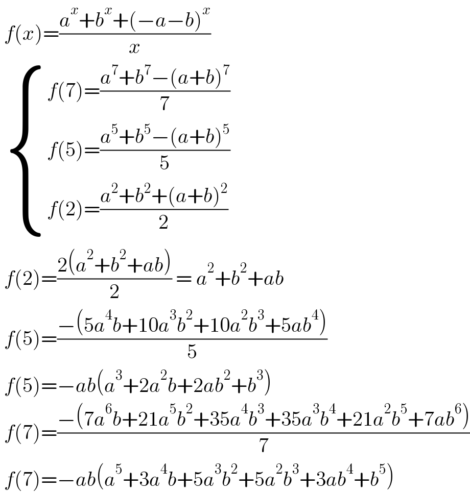  f(x)=((a^x +b^x +(−a−b)^x )/x)    { ((f(7)=((a^7 +b^7 −(a+b)^7 )/7))),((f(5)=((a^5 +b^5 −(a+b)^5 )/5))),((f(2)=((a^2 +b^2 +(a+b)^2 )/2))) :}   f(2)=((2(a^2 +b^2 +ab))/2) = a^2 +b^2 +ab   f(5)=((−(5a^4 b+10a^3 b^2 +10a^2 b^3 +5ab^4 ))/5)   f(5)=−ab(a^3 +2a^2 b+2ab^2 +b^3 )   f(7)=((−(7a^6 b+21a^5 b^2 +35a^4 b^3 +35a^3 b^4 +21a^2 b^5 +7ab^6 ))/7)   f(7)=−ab(a^5 +3a^4 b+5a^3 b^2 +5a^2 b^3 +3ab^4 +b^5 )  