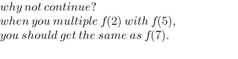 why not continue?  when you multiple f(2) with f(5),  you should get the same as f(7).  