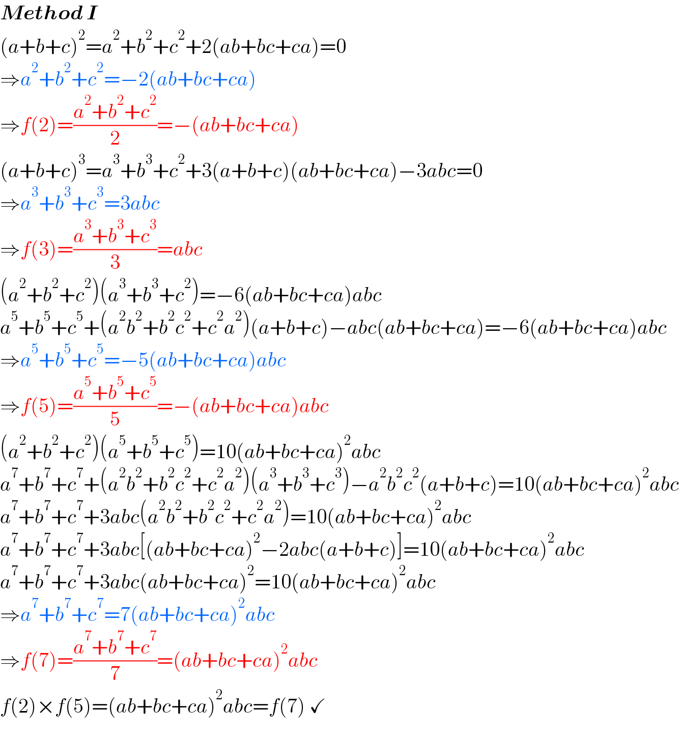 Method I  (a+b+c)^2 =a^2 +b^2 +c^2 +2(ab+bc+ca)=0  ⇒a^2 +b^2 +c^2 =−2(ab+bc+ca)  ⇒f(2)=((a^2 +b^2 +c^2 )/2)=−(ab+bc+ca)  (a+b+c)^3 =a^3 +b^3 +c^2 +3(a+b+c)(ab+bc+ca)−3abc=0  ⇒a^3 +b^3 +c^3 =3abc  ⇒f(3)=((a^3 +b^3 +c^3 )/3)=abc  (a^2 +b^2 +c^2 )(a^3 +b^3 +c^2 )=−6(ab+bc+ca)abc  a^5 +b^5 +c^5 +(a^2 b^2 +b^2 c^2 +c^2 a^2 )(a+b+c)−abc(ab+bc+ca)=−6(ab+bc+ca)abc  ⇒a^5 +b^5 +c^5 =−5(ab+bc+ca)abc  ⇒f(5)=((a^5 +b^5 +c^5 )/5)=−(ab+bc+ca)abc  (a^2 +b^2 +c^2 )(a^5 +b^5 +c^5 )=10(ab+bc+ca)^2 abc  a^7 +b^7 +c^7 +(a^2 b^2 +b^2 c^2 +c^2 a^2 )(a^3 +b^3 +c^3 )−a^2 b^2 c^2 (a+b+c)=10(ab+bc+ca)^2 abc  a^7 +b^7 +c^7 +3abc(a^2 b^2 +b^2 c^2 +c^2 a^2 )=10(ab+bc+ca)^2 abc  a^7 +b^7 +c^7 +3abc[(ab+bc+ca)^2 −2abc(a+b+c)]=10(ab+bc+ca)^2 abc  a^7 +b^7 +c^7 +3abc(ab+bc+ca)^2 =10(ab+bc+ca)^2 abc  ⇒a^7 +b^7 +c^7 =7(ab+bc+ca)^2 abc  ⇒f(7)=((a^7 +b^7 +c^7 )/7)=(ab+bc+ca)^2 abc  f(2)×f(5)=(ab+bc+ca)^2 abc=f(7) ✓  