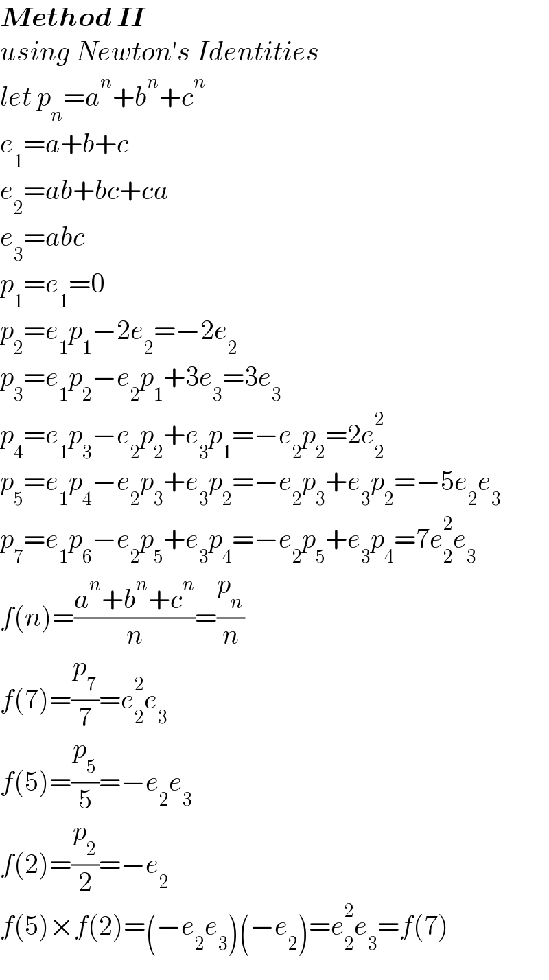 Method II  using Newton′s Identities  let p_n =a^n +b^n +c^n   e_1 =a+b+c  e_2 =ab+bc+ca  e_3 =abc  p_1 =e_1 =0  p_2 =e_1 p_1 −2e_2 =−2e_2   p_3 =e_1 p_2 −e_2 p_1 +3e_3 =3e_3   p_4 =e_1 p_3 −e_2 p_2 +e_3 p_1 =−e_2 p_2 =2e_2 ^2   p_5 =e_1 p_4 −e_2 p_3 +e_3 p_2 =−e_2 p_3 +e_3 p_2 =−5e_2 e_3   p_7 =e_1 p_6 −e_2 p_5 +e_3 p_4 =−e_2 p_5 +e_3 p_4 =7e_2 ^2 e_3   f(n)=((a^n +b^n +c^n )/n)=(p_n /n)  f(7)=(p_7 /7)=e_2 ^2 e_3   f(5)=(p_5 /5)=−e_2 e_3   f(2)=(p_2 /2)=−e_2   f(5)×f(2)=(−e_2 e_3 )(−e_2 )=e_2 ^2 e_3 =f(7)  