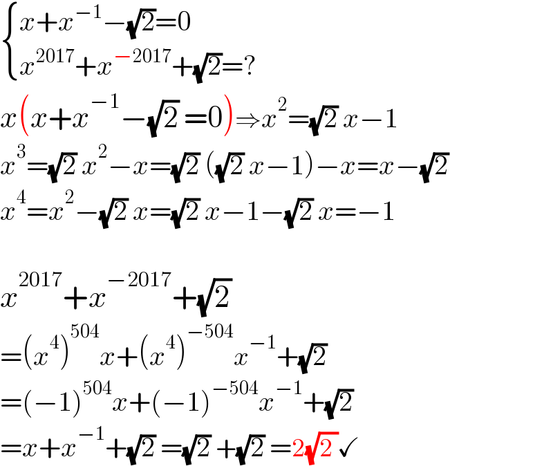  { ((x+x^(−1) −(√2)=0)),((x^(2017) +x^(−2017) +(√2)=?)) :}  x(x+x^(−1) −(√2) =0)⇒x^2 =(√2) x−1  x^3 =(√2) x^2 −x=(√2) ((√2) x−1)−x=x−(√2)   x^4 =x^2 −(√2) x=(√2) x−1−(√2) x=−1    x^(2017) +x^(−2017) +(√2)  =(x^4 )^(504) x+(x^4 )^(−504) x^(−1) +(√2)   =(−1)^(504) x+(−1)^(−504) x^(−1) +(√2)  =x+x^(−1) +(√2) =(√2) +(√2) =2(√(2 ))✓  
