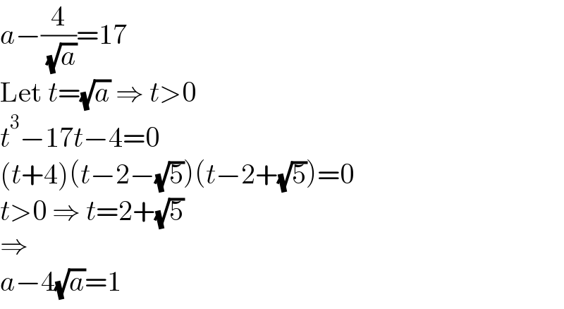 a−(4/( (√a)))=17  Let t=(√a) ⇒ t>0  t^3 −17t−4=0  (t+4)(t−2−(√5))(t−2+(√5))=0  t>0 ⇒ t=2+(√5)  ⇒  a−4(√a)=1  