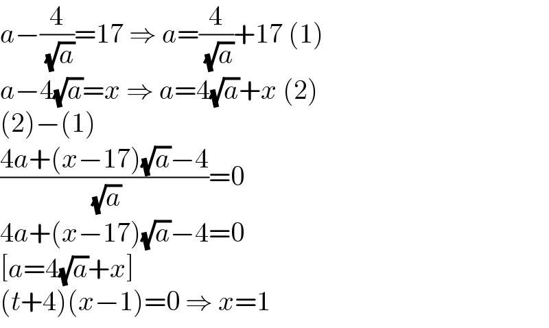 a−(4/( (√a)))=17 ⇒ a=(4/( (√a)))+17 (1)  a−4(√a)=x ⇒ a=4(√a)+x (2)  (2)−(1)  ((4a+(x−17)(√a)−4)/( (√a)))=0  4a+(x−17)(√a)−4=0  [a=4(√a)+x]  (t+4)(x−1)=0 ⇒ x=1  