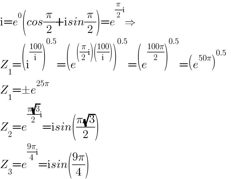 i=e^0 (cos(π/2)+isin(π/2))=e^((π/2)i) ⇒  Z_1 =(i^((100)/i) )^(0.5) =(e^(((π/2)i)(((100)/i))) )^(0.5) =(e^((100π)/2) )^(0.5) =(e^(50π) )^(0.5)   Z_1 =±e^(25π)        Z_2 =e^(((π(√3))/2)i) =isin(((π(√3))/2))  Z_3 =e^(((9π)/4)i) =isin(((9π)/4))  