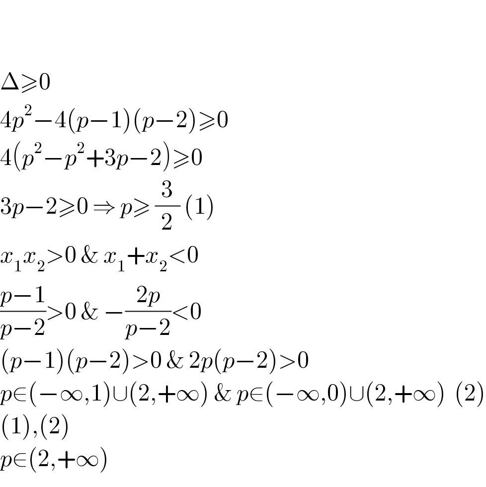     Δ≥0  4p^2 −4(p−1)(p−2)≥0  4(p^2 −p^2 +3p−2)≥0  3p−2≥0 ⇒ p≥ (3/2) (1)  x_1 x_2 >0 & x_1 +x_2 <0  ((p−1)/(p−2))>0 & −((2p)/(p−2))<0  (p−1)(p−2)>0 & 2p(p−2)>0  p∈(−∞,1)∪(2,+∞) & p∈(−∞,0)∪(2,+∞)  (2)  (1),(2)  p∈(2,+∞)  