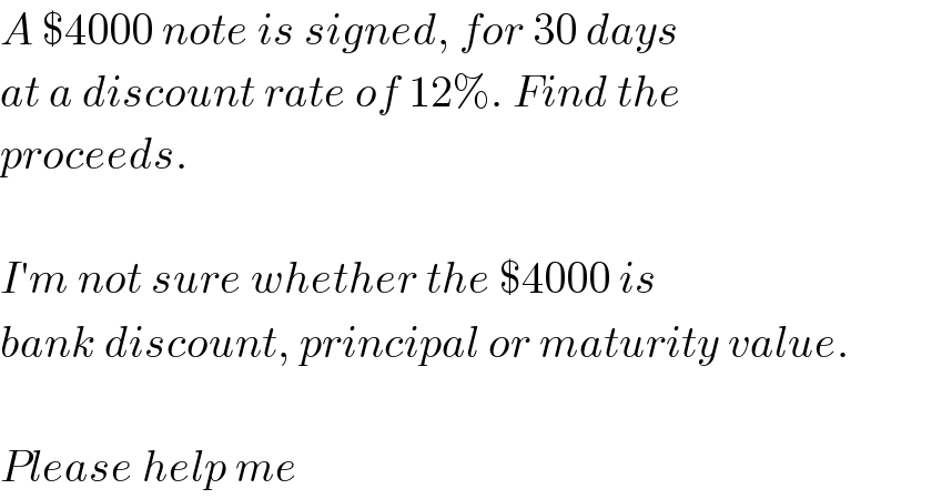 A $4000 note is signed, for 30 days  at a discount rate of 12%. Find the  proceeds.    I′m not sure whether the $4000 is  bank discount, principal or maturity value.    Please help me  
