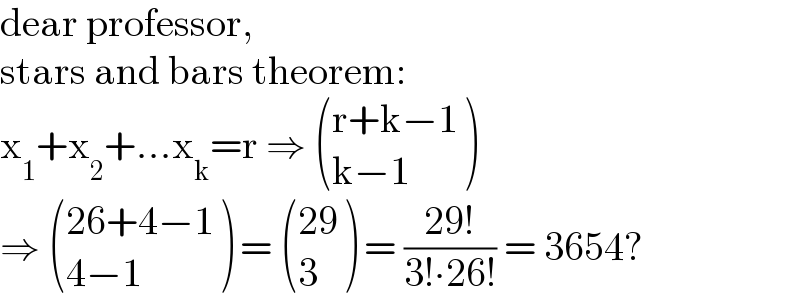 dear professor,  stars and bars theorem:  x_1 +x_2 +...x_k =r ⇒  (((r+k−1)),((k−1)) )  ⇒  (((26+4−1)),((4−1)) ) =  (((29)),(3) ) = ((29!)/(3!∙26!)) = 3654?  