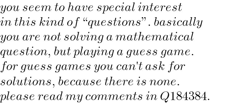 you seem to have special interest  in this kind of “questions”. basically  you are not solving a mathematical  question, but playing a guess game.   for guess games you can′t ask for   solutions, because there is none.  please read my comments in Q184384.  