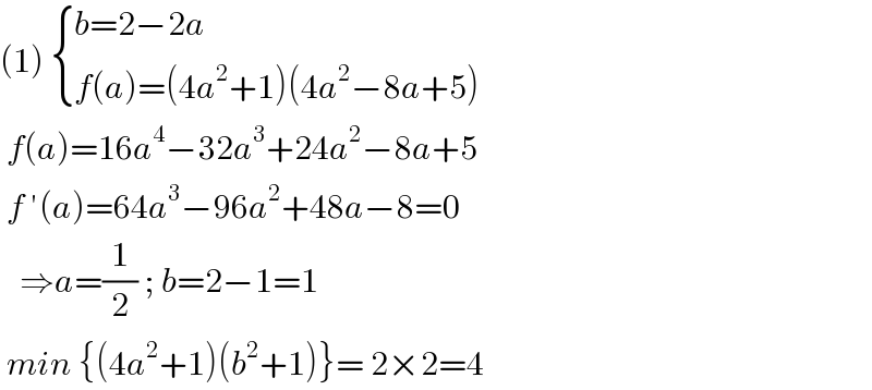 (1)  { ((b=2−2a)),((f(a)=(4a^2 +1)(4a^2 −8a+5))) :}   f(a)=16a^4 −32a^3 +24a^2 −8a+5   f ′(a)=64a^3 −96a^2 +48a−8=0     ⇒a=(1/2) ; b=2−1=1   min {(4a^2 +1)(b^2 +1)}= 2×2=4  