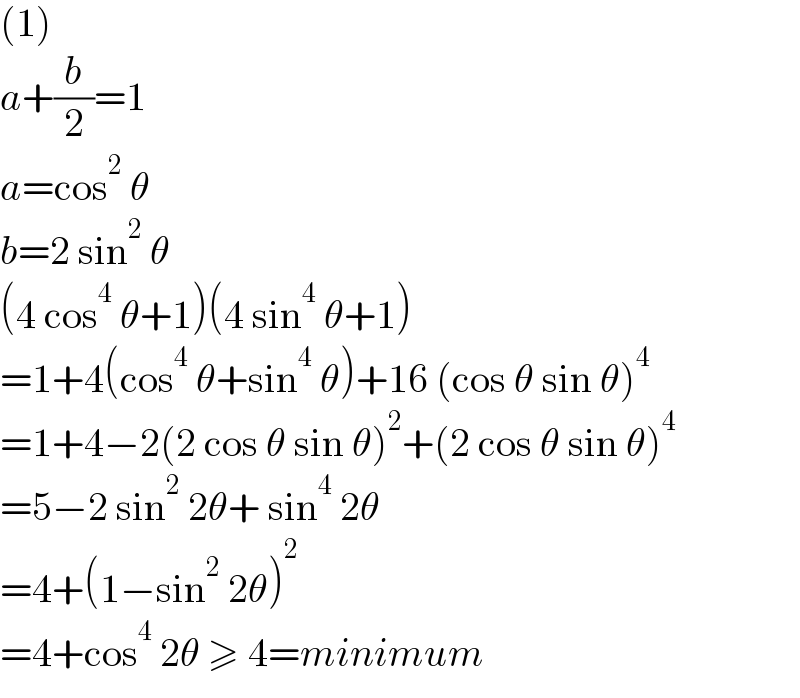 (1)  a+(b/2)=1  a=cos^2  θ  b=2 sin^2  θ  (4 cos^4  θ+1)(4 sin^4  θ+1)  =1+4(cos^4  θ+sin^4  θ)+16 (cos θ sin θ)^4   =1+4−2(2 cos θ sin θ)^2 +(2 cos θ sin θ)^4   =5−2 sin^2  2θ+ sin^4  2θ  =4+(1−sin^2  2θ)^2   =4+cos^4  2θ ≥ 4=minimum  
