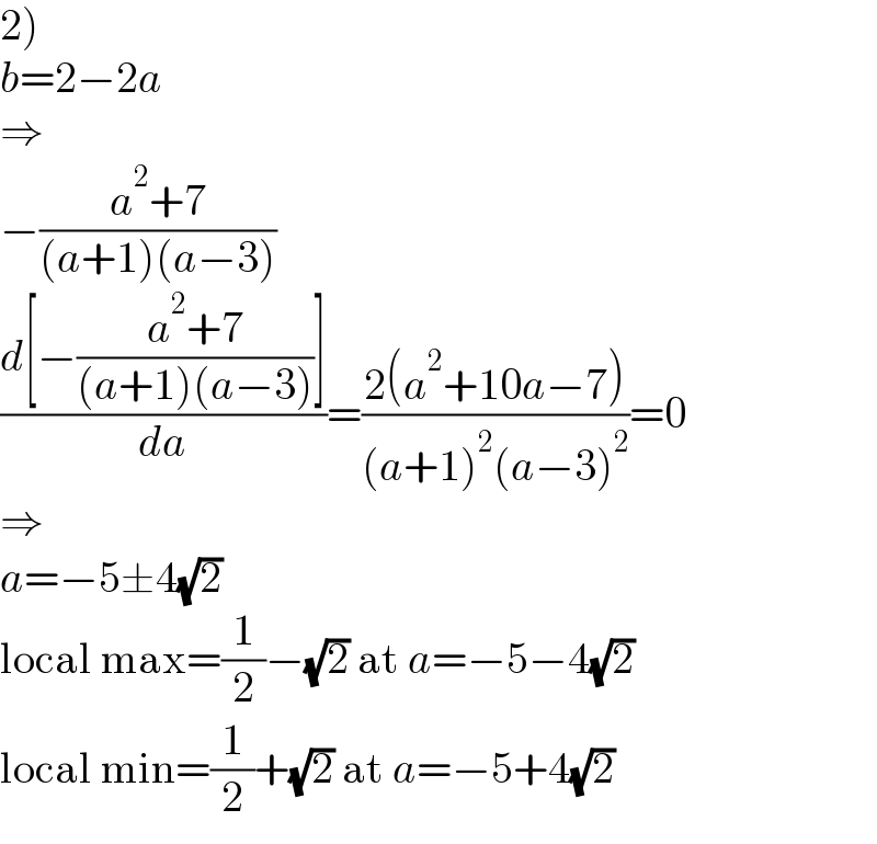 2)  b=2−2a  ⇒  −((a^2 +7)/((a+1)(a−3)))  ((d[−((a^2 +7)/((a+1)(a−3)))])/da)=((2(a^2 +10a−7))/((a+1)^2 (a−3)^2 ))=0  ⇒  a=−5±4(√2)  local max=(1/2)−(√2) at a=−5−4(√2)  local min=(1/2)+(√2) at a=−5+4(√2)  