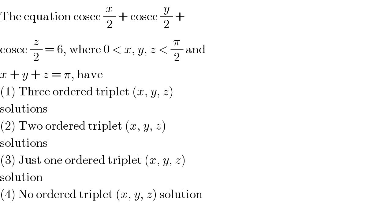 The equation cosec (x/2) + cosec (y/2) +  cosec (z/2) = 6, where 0 < x, y, z < (π/2) and  x + y + z = π, have  (1) Three ordered triplet (x, y, z)  solutions  (2) Two ordered triplet (x, y, z)  solutions  (3) Just one ordered triplet (x, y, z)  solution  (4) No ordered triplet (x, y, z) solution  