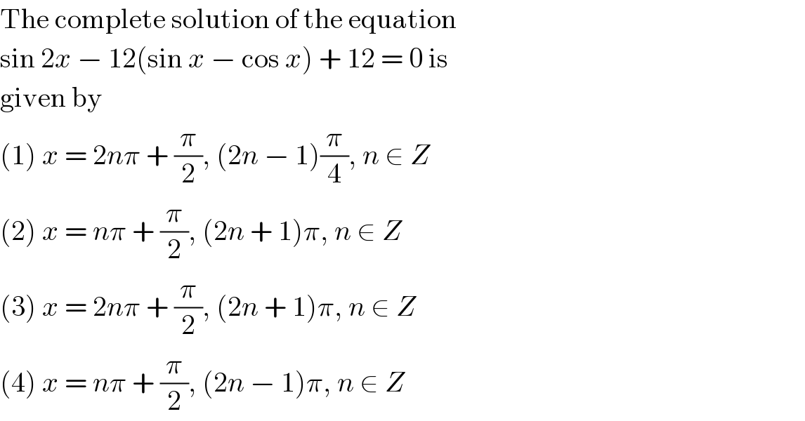 The complete solution of the equation  sin 2x − 12(sin x − cos x) + 12 = 0 is  given by  (1) x = 2nπ + (π/2), (2n − 1)(π/4), n ∈ Z  (2) x = nπ + (π/2), (2n + 1)π, n ∈ Z  (3) x = 2nπ + (π/2), (2n + 1)π, n ∈ Z  (4) x = nπ + (π/2), (2n − 1)π, n ∈ Z  