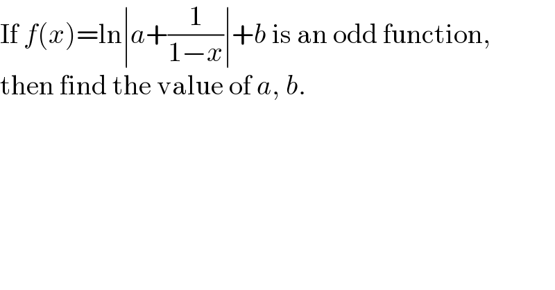 If f(x)=ln∣a+(1/(1−x))∣+b is an odd function,  then find the value of a, b.  