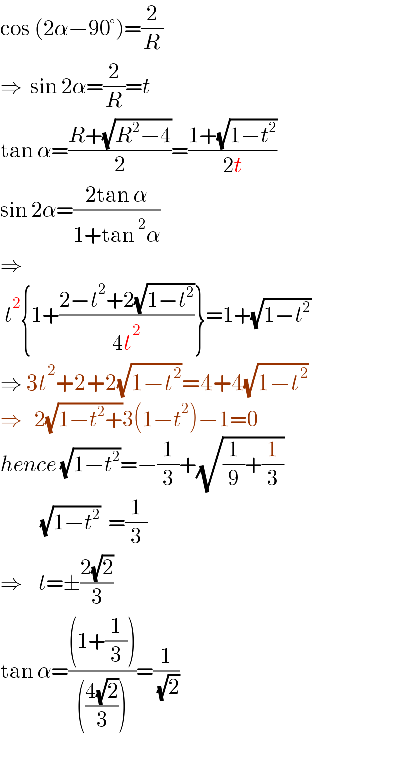cos (2α−90°)=(2/R)  ⇒  sin 2α=(2/R)=t  tan α=((R+(√(R^2 −4)))/2)=((1+(√(1−t^2 )))/(2t))  sin 2α=((2tan α)/(1+tan^2 α))  ⇒   t^2 {1+((2−t^2 +2(√(1−t^2 )))/(4t^2 ))}=1+(√(1−t^2 ))  ⇒ 3t^2 +2+2(√(1−t^2 ))=4+4(√(1−t^2 ))  ⇒   2(√(1−t^2 +))3(1−t^2 )−1=0  hence (√(1−t^2 ))=−(1/3)+(√((1/9)+(1/3)))            (√(1−t^2 ))  =(1/3)  ⇒    t=±((2(√2))/3)  tan α=(((1+(1/3)))/((((4(√2))/3))))=(1/( (√2)))    